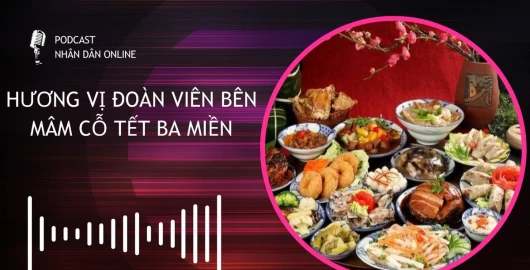 [Podcast] Hương vị đoàn viên bên mâm cỗ Tết ba miền