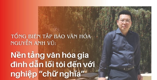 Tổng Biên tập Báo Văn hóa Nguyễn Anh Vũ: Nền tảng văn hóa gia đình dẫn lối tôi đến với nghiệp “chữ nghĩa”