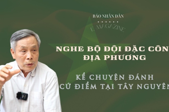 Nghe bộ đội đặc công địa phương kể chuyện đánh cứ điểm tại Tây Nguyên