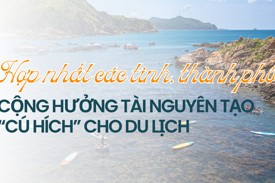 Hợp nhất các tỉnh, thành phố: Cộng hưởng tài nguyên tạo “cú hích” cho du lịch