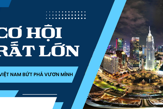 Cơ hội rất lớn cho Việt Nam bứt phá, vươn mình